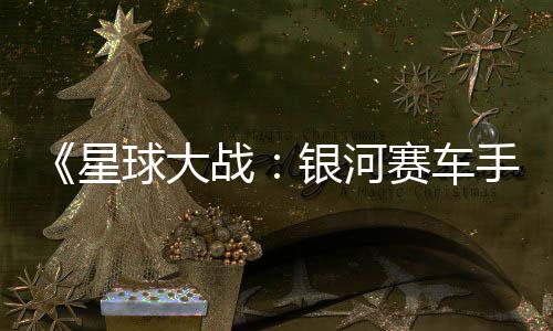 认16日战片 球大 确星宣传银河0月发售赛车手