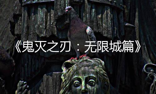 刃灭之顶鬼城篇无限票房全球下系登映 亿日