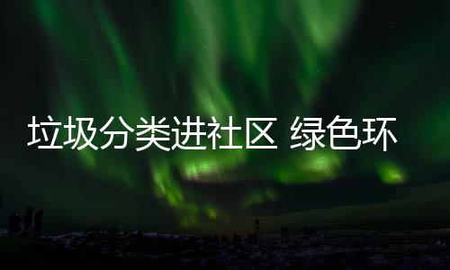 入人垃圾绿色环保进社区 心分类