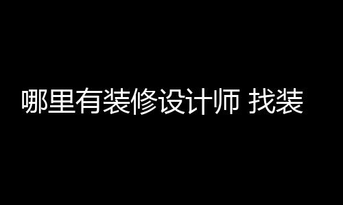 找装修好处计师修设哪里有装设计师的