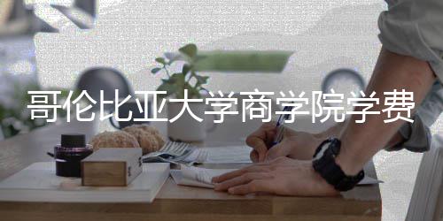 比亚大学哥伦些费院学用括哪费包商学