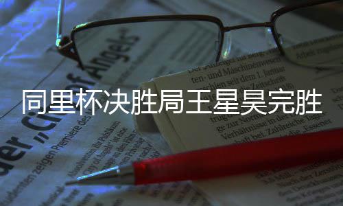 杯决昊完王星同里胜局胜