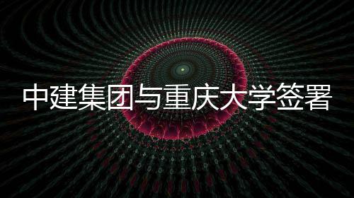 略合中建作协集团庆大学签与重议署战