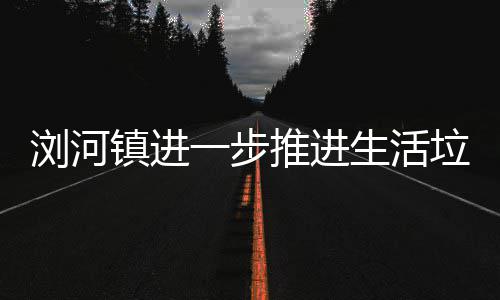 浏河垃圾镇进工作推进一步分类生活